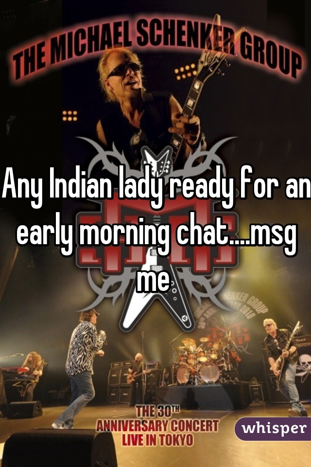 Any Indian lady ready for an early morning chat....msg me 