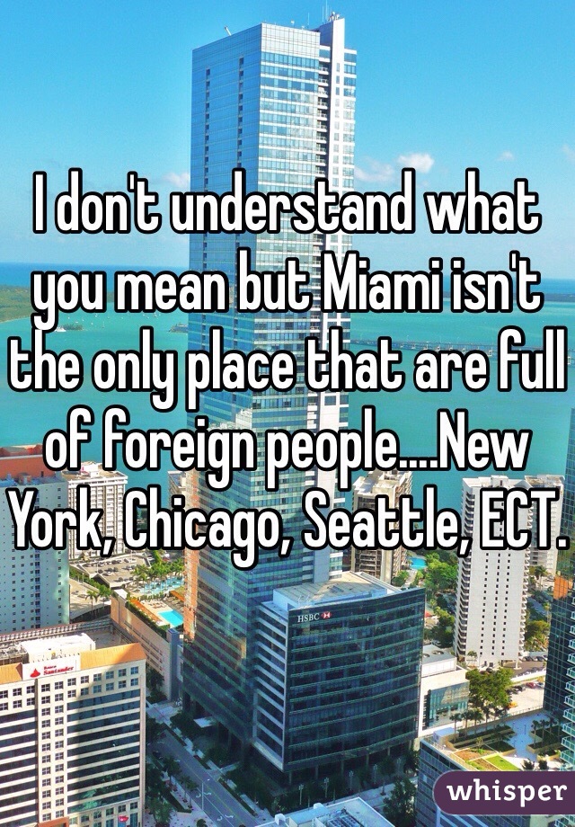 I don't understand what you mean but Miami isn't the only place that are full of foreign people....New York, Chicago, Seattle, ECT. 
