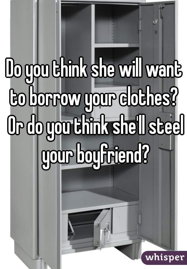 Do you think she will want to borrow your clothes?  Or do you think she'll steel your boyfriend?