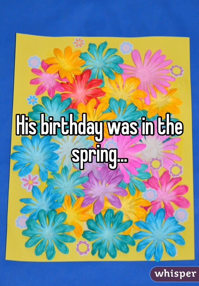 His birthday was in the spring...