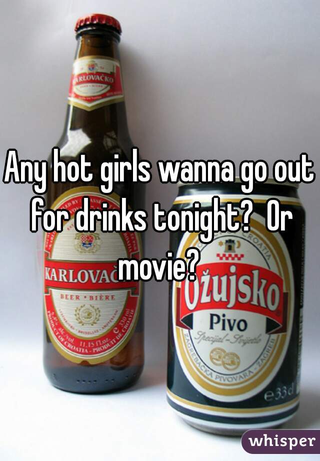 Any hot girls wanna go out for drinks tonight?  Or movie? 