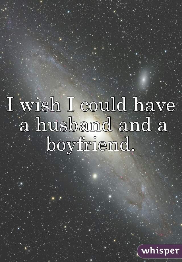 I wish I could have a husband and a boyfriend. 