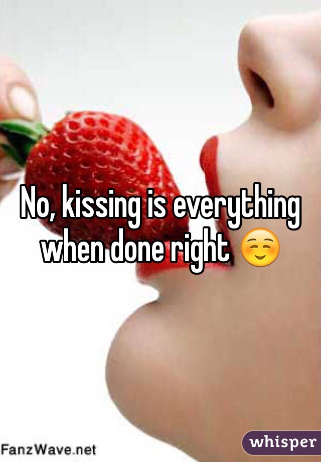 No, kissing is everything when done right ☺️