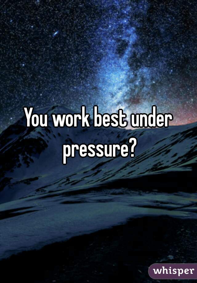 You work best under pressure?