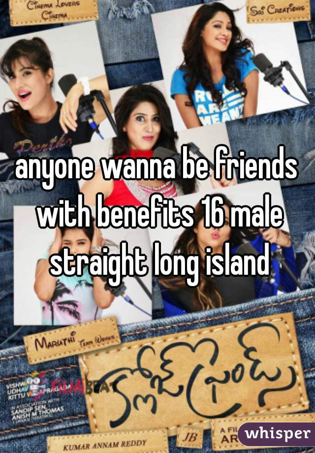 anyone wanna be friends with benefits 16 male straight long island