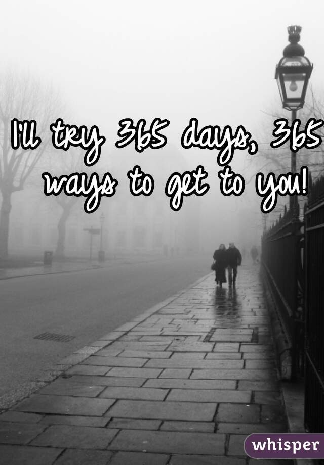 I'll try 365 days, 365 ways to get to you!