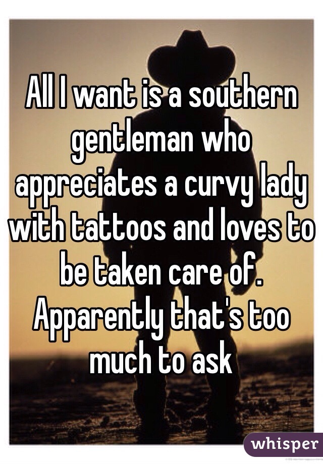 All I want is a southern gentleman who appreciates a curvy lady with tattoos and loves to be taken care of. Apparently that's too much to ask