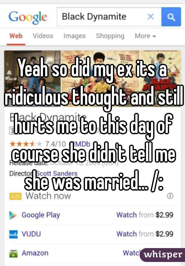 Yeah so did my ex its a ridiculous thought and still hurts me to this day of course she didn't tell me she was married... /: