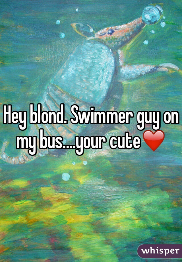 Hey blond. Swimmer guy on my bus....your cute❤️