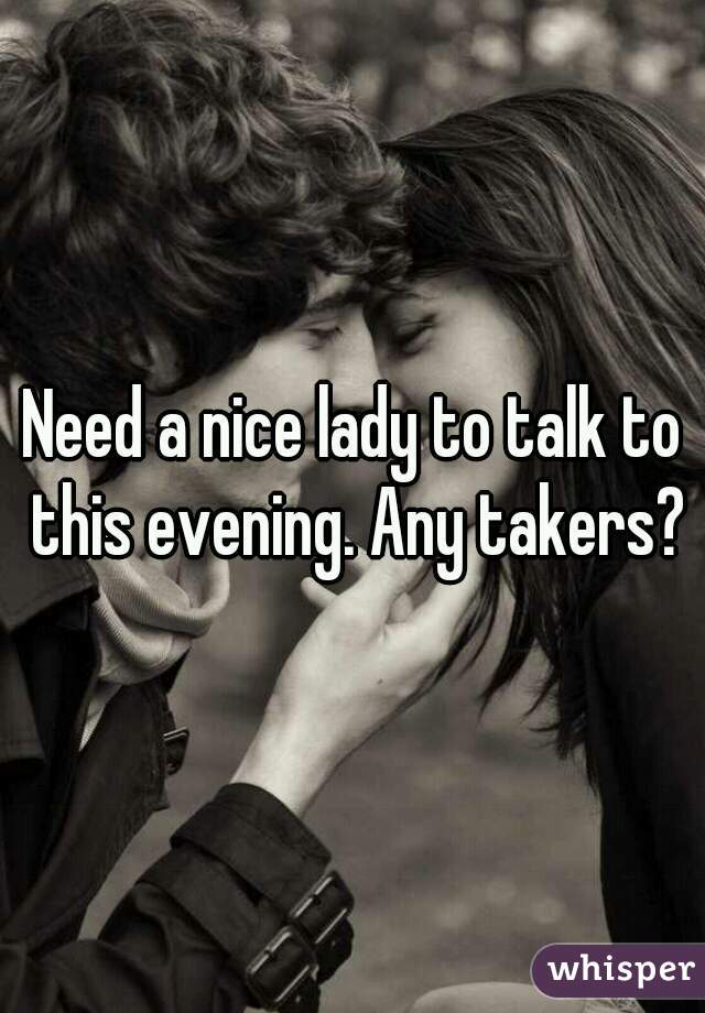 Need a nice lady to talk to this evening. Any takers?