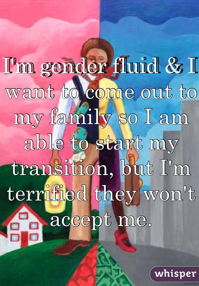 I'm gender fluid & I want to come out to my family so I am able to start my transition, but I'm terrified they won't accept me. 