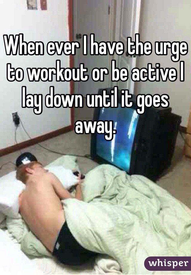 When ever I have the urge to workout or be active I lay down until it goes away.