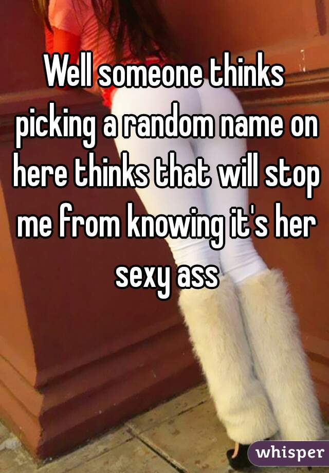Well someone thinks picking a random name on here thinks that will stop me from knowing it's her sexy ass

 