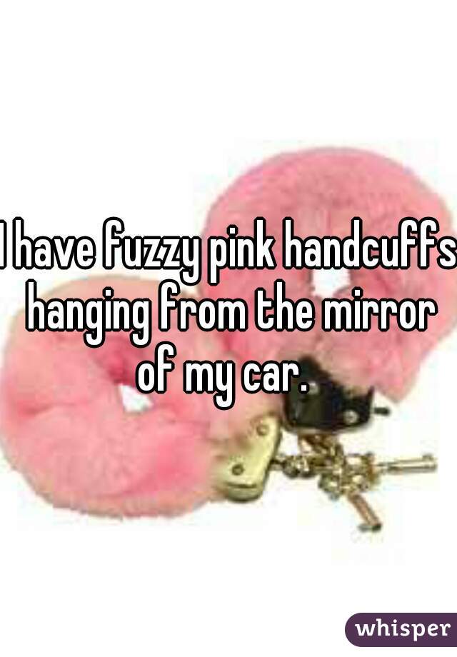 I have fuzzy pink handcuffs hanging from the mirror of my car.  
