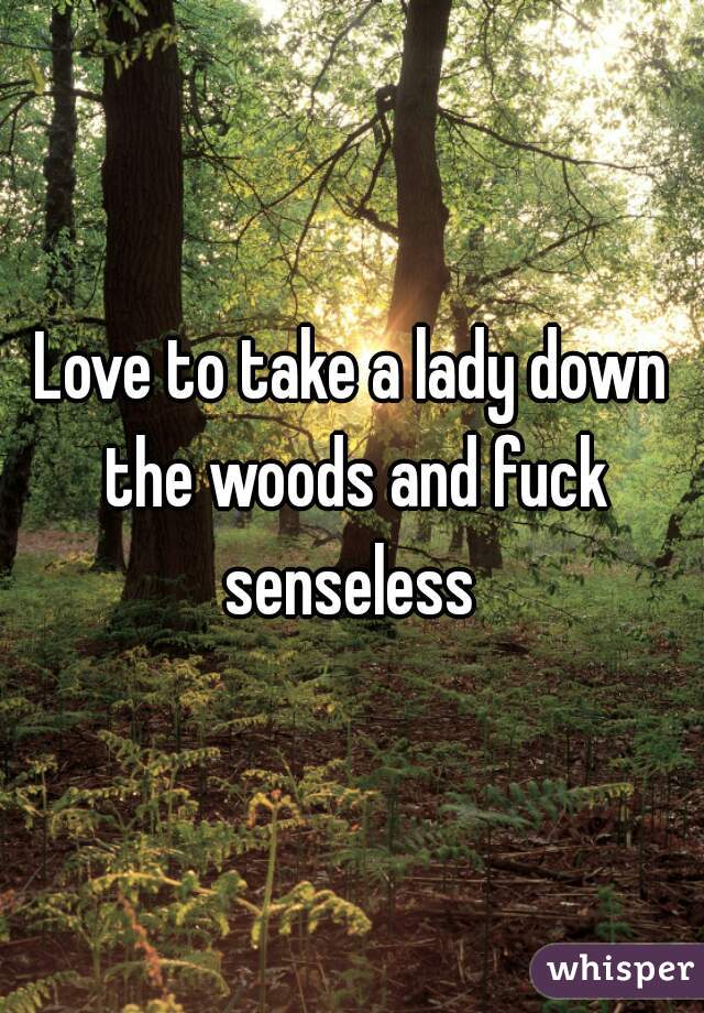 Love to take a lady down the woods and fuck senseless 