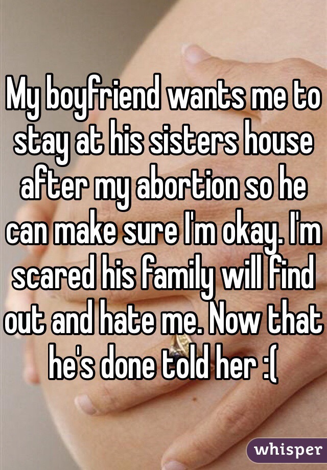 My boyfriend wants me to stay at his sisters house after my abortion so he can make sure I'm okay. I'm scared his family will find out and hate me. Now that he's done told her :(