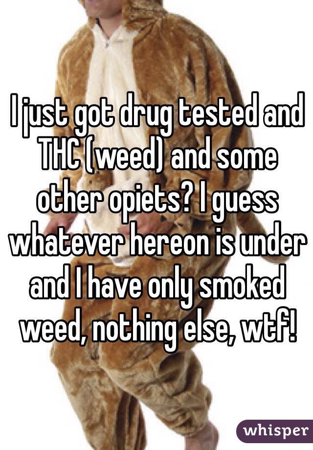 I just got drug tested and THC (weed) and some other opiets? I guess whatever hereon is under and I have only smoked weed, nothing else, wtf!