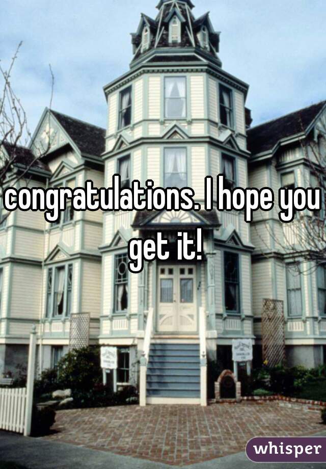congratulations. I hope you get it!