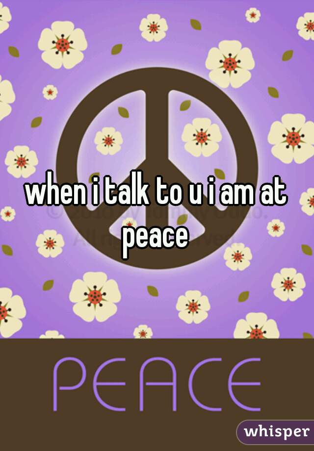 when i talk to u i am at peace 