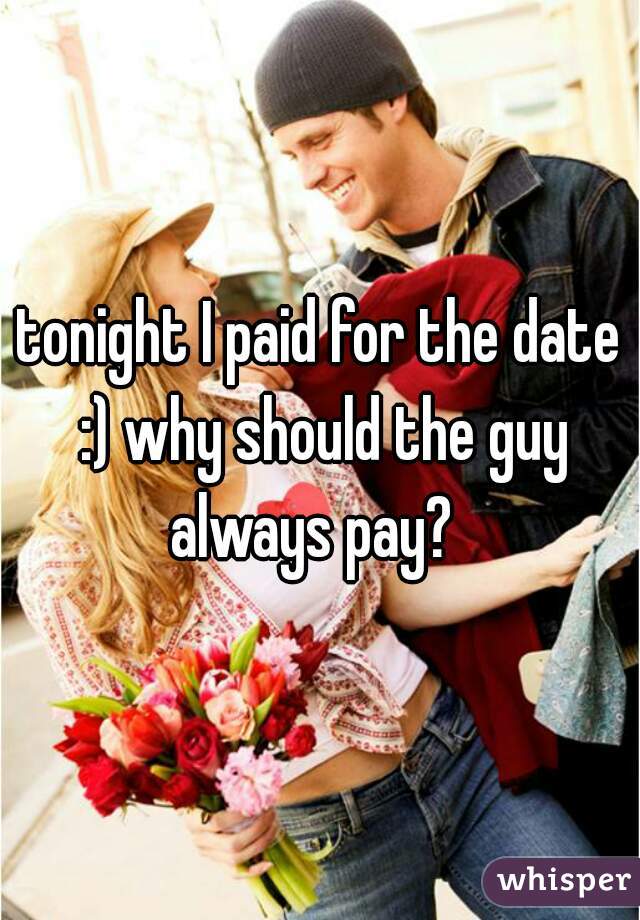 tonight I paid for the date :) why should the guy always pay?  