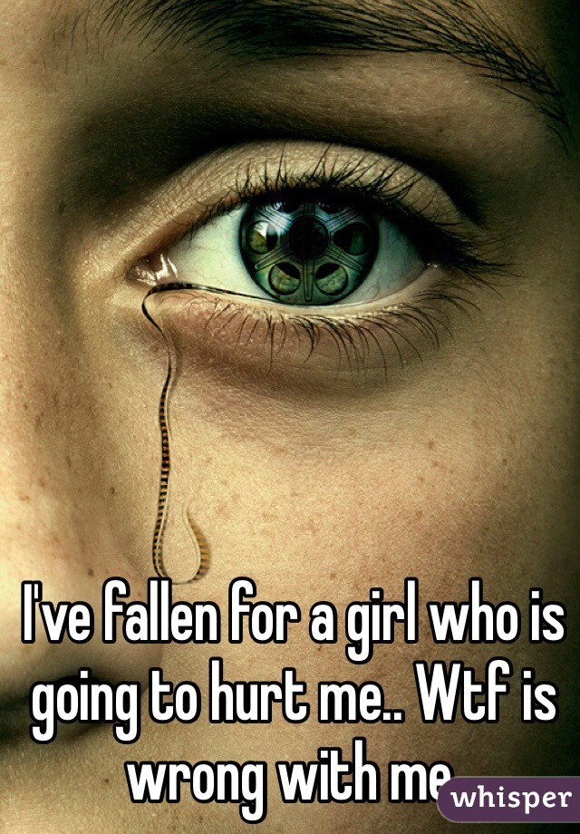 I've fallen for a girl who is going to hurt me.. Wtf is wrong with me.