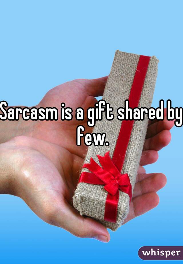 Sarcasm is a gift shared by few.