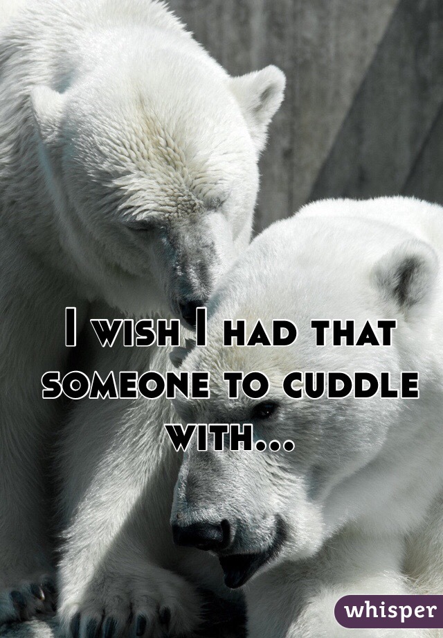 I wish I had that someone to cuddle with...