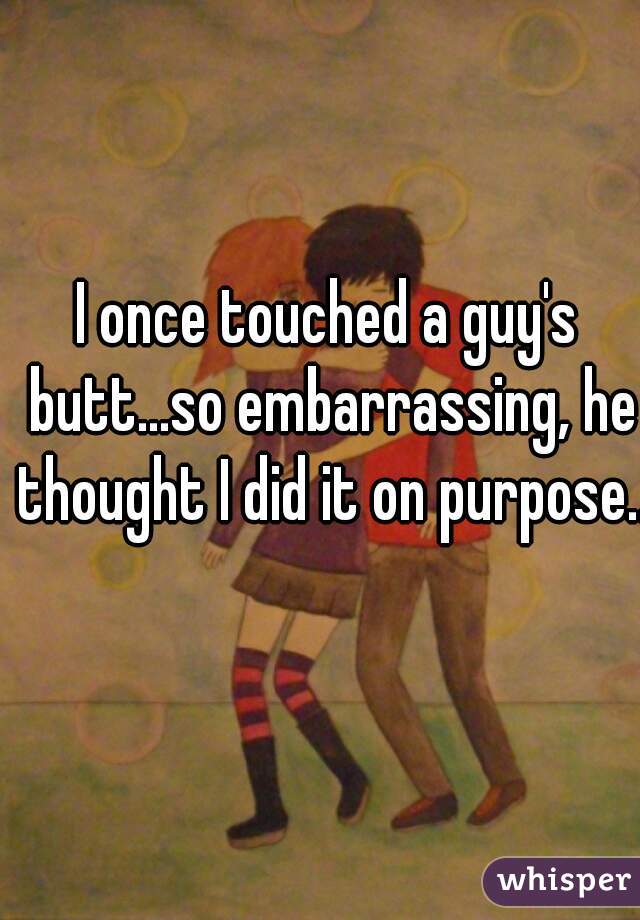 I once touched a guy's butt...so embarrassing, he thought I did it on purpose.. 