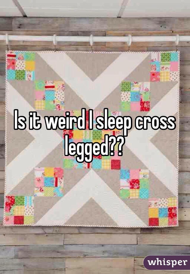 Is it weird I sleep cross legged?? 