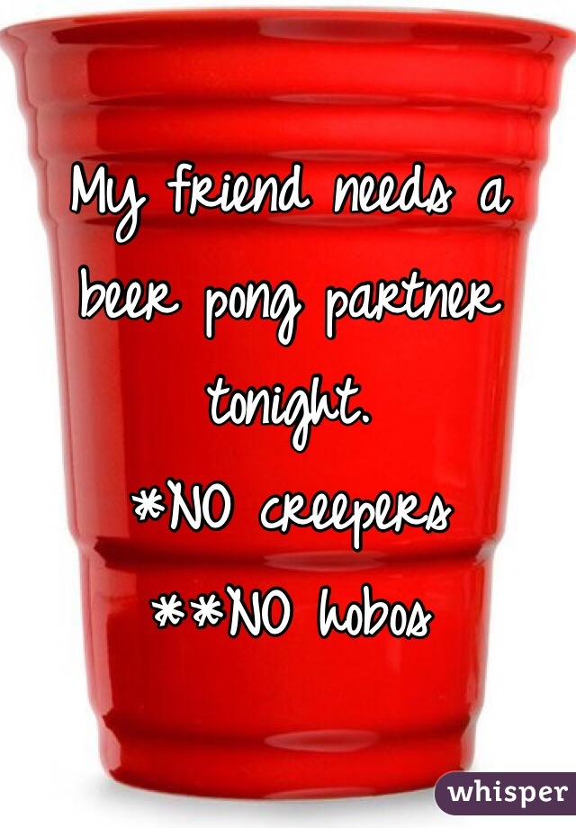 My friend needs a beer pong partner tonight.
*NO creepers
**NO hobos