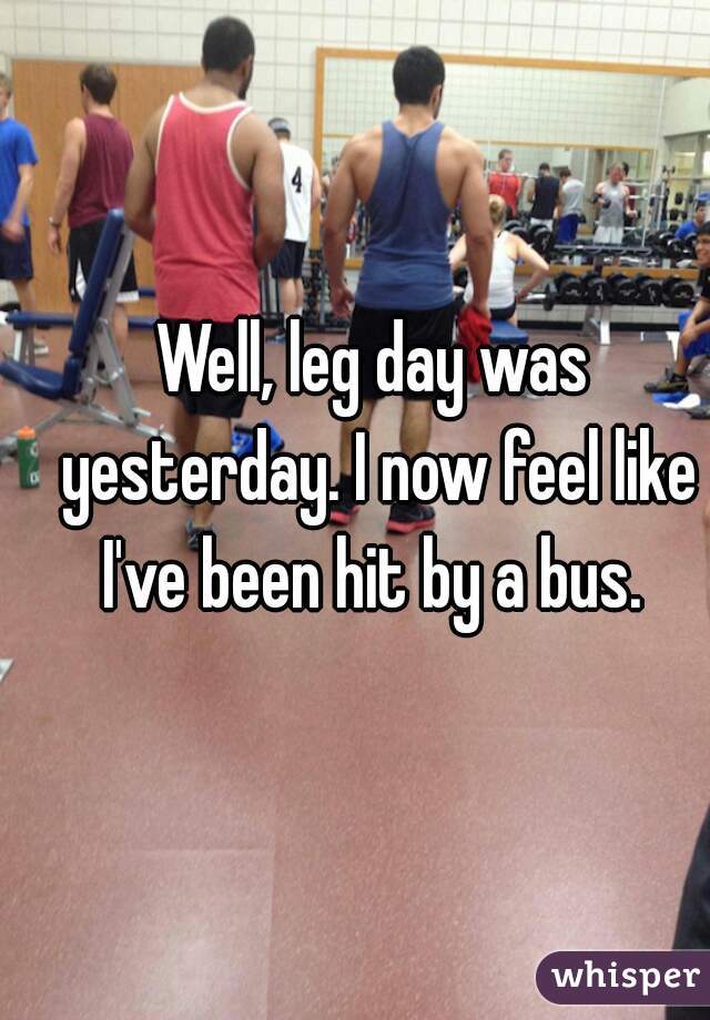 Well, leg day was yesterday. I now feel like I've been hit by a bus. 