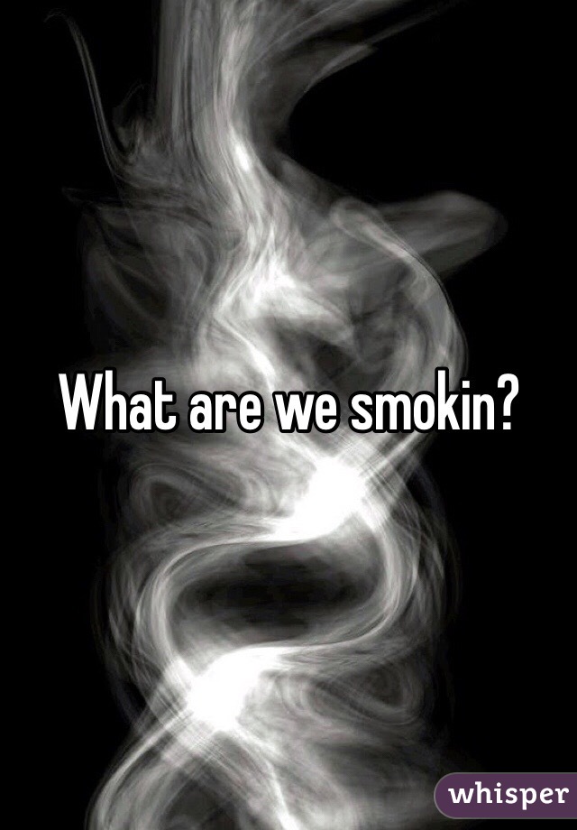 What are we smokin?
