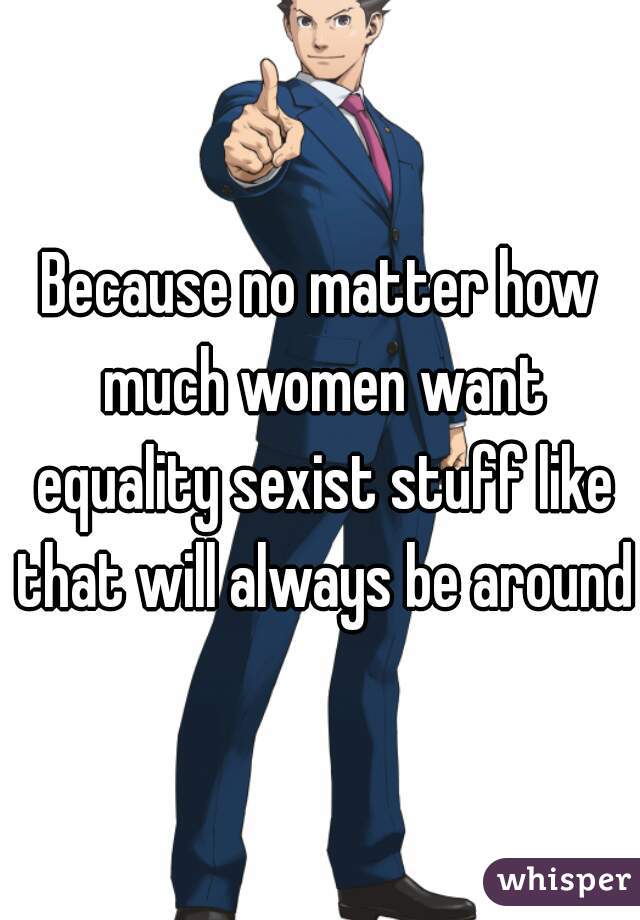 Because no matter how much women want equality sexist stuff like that will always be around