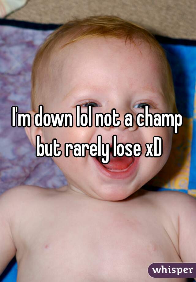 I'm down lol not a champ but rarely lose xD