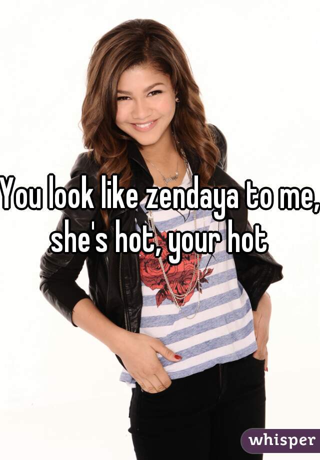 You look like zendaya to me, she's hot, your hot 