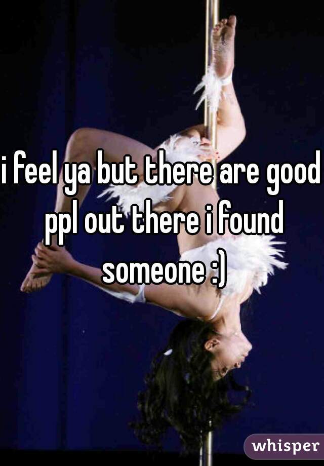 i feel ya but there are good ppl out there i found someone :)