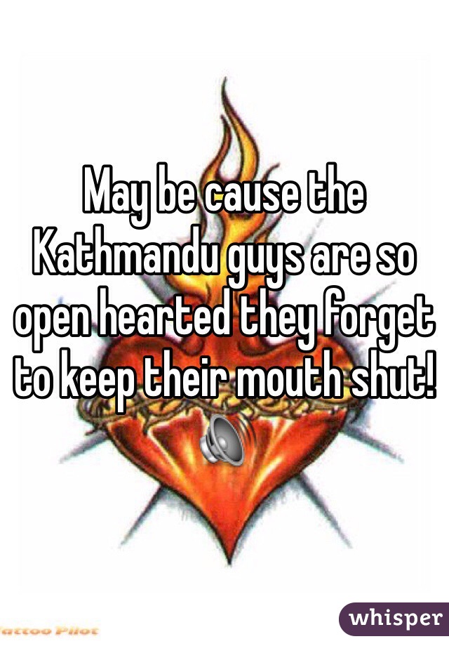 May be cause the Kathmandu guys are so open hearted they forget to keep their mouth shut!🔊