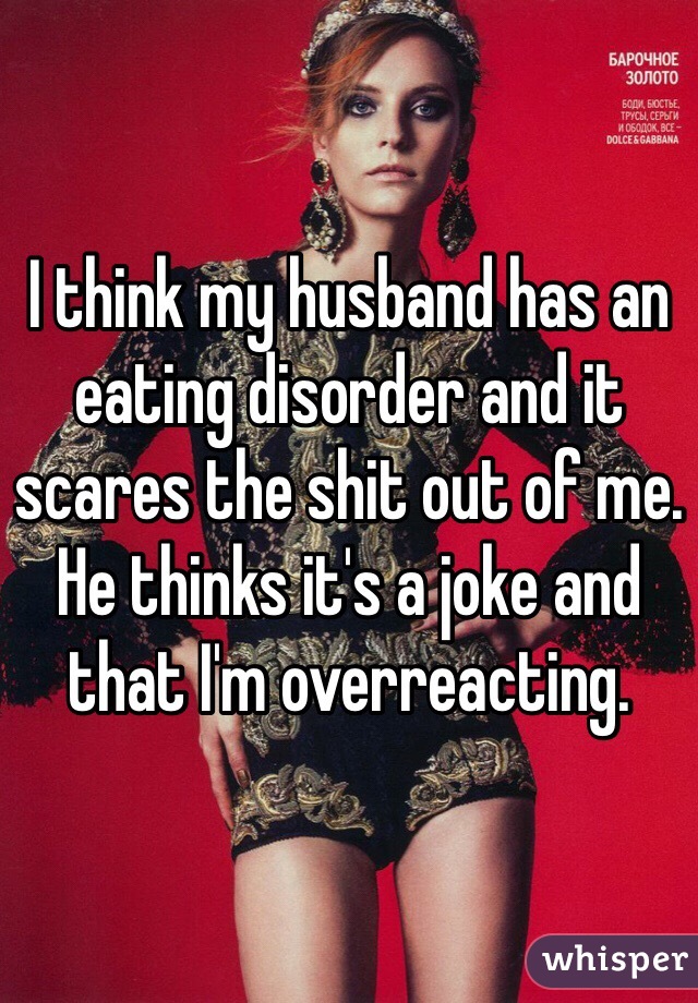 I think my husband has an eating disorder and it scares the shit out of me. He thinks it's a joke and that I'm overreacting. 