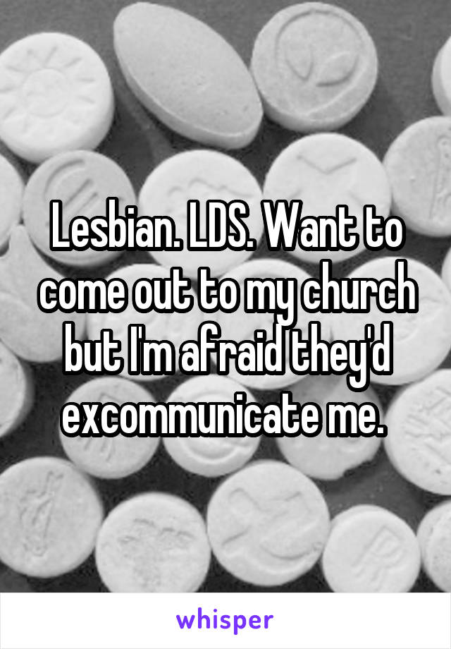 Lesbian. LDS. Want to come out to my church but I'm afraid they'd excommunicate me. 