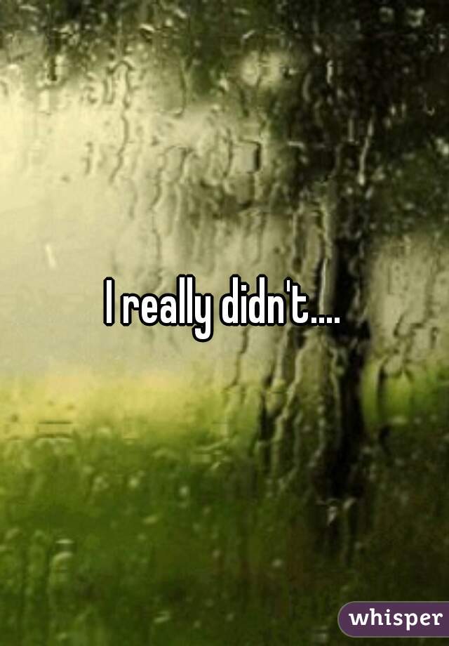 I really didn't....