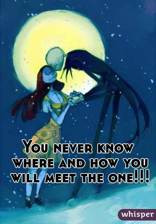 You never know where and how you will meet the one!!!