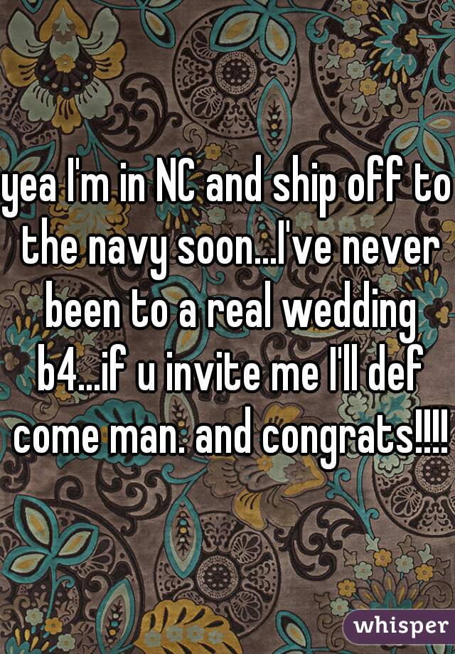 yea I'm in NC and ship off to the navy soon...I've never been to a real wedding b4...if u invite me I'll def come man. and congrats!!!!
