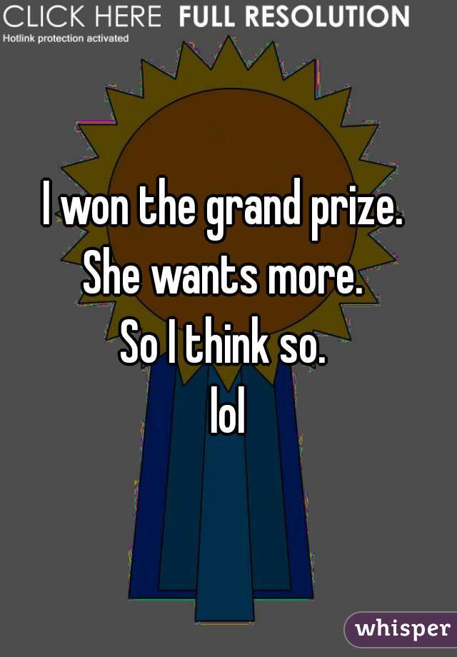 I won the grand prize. 
She wants more. 
So I think so. 
lol