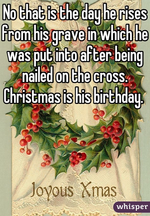 No that is the day he rises from his grave in which he was put into after being nailed on the cross. Christmas is his birthday. 