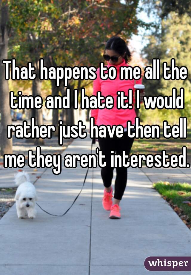That happens to me all the time and I hate it! I would rather just have then tell me they aren't interested. 