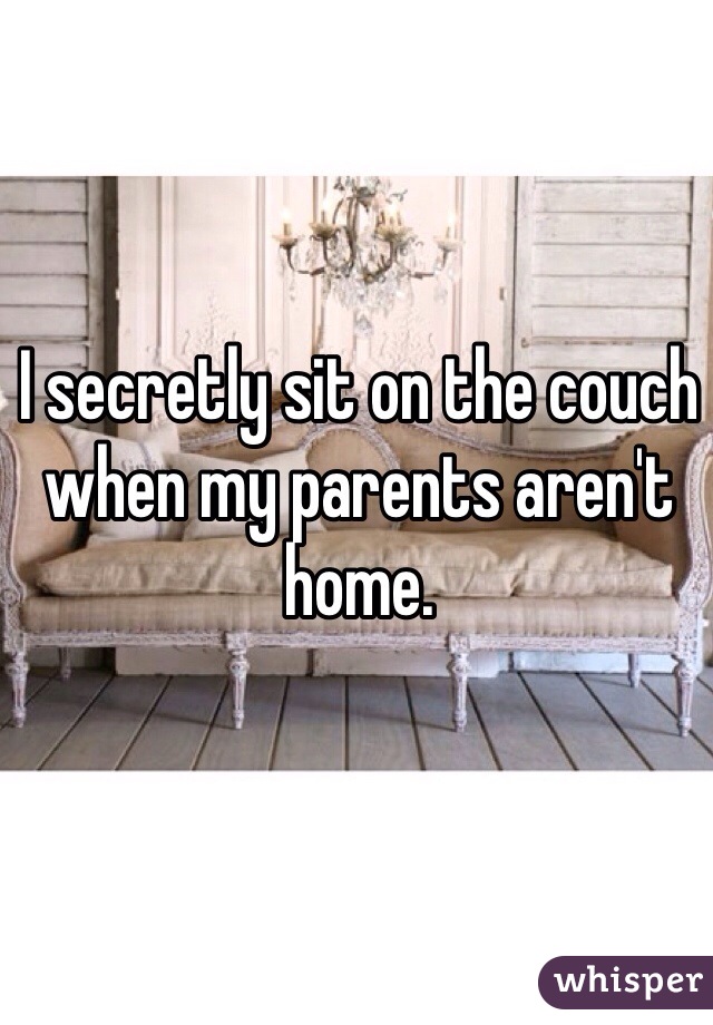 I secretly sit on the couch when my parents aren't home.