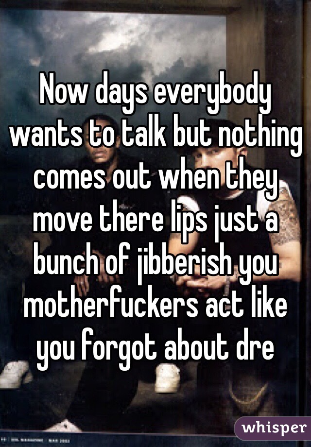 Now days everybody wants to talk but nothing comes out when they move there lips just a bunch of jibberish you motherfuckers act like you forgot about dre