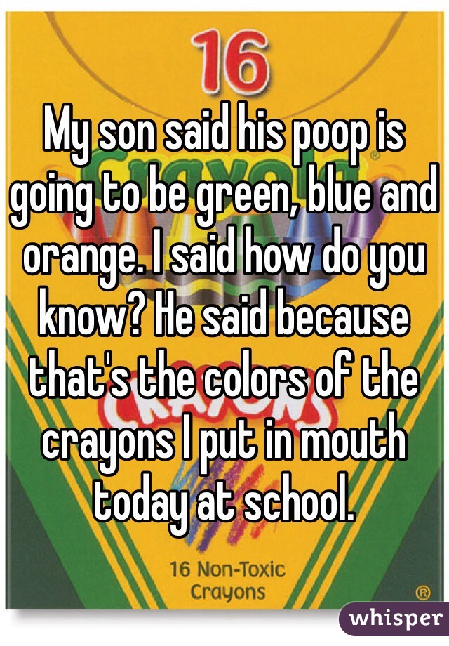My son said his poop is going to be green, blue and orange. I said how do you know? He said because that's the colors of the crayons I put in mouth today at school.