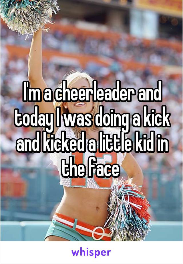 I'm a cheerleader and today I was doing a kick and kicked a little kid in the face 