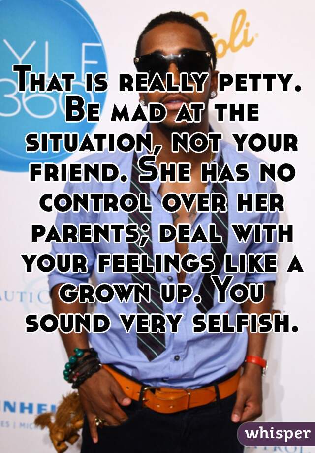 That is really petty. Be mad at the situation, not your friend. She has no control over her parents; deal with your feelings like a grown up. You sound very selfish. 